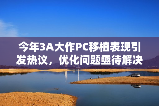 今年3A大作PC移植表现引发热议，优化问题亟待解决