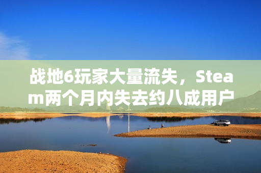 战地6玩家大量流失，Steam两个月内失去约八成用户！