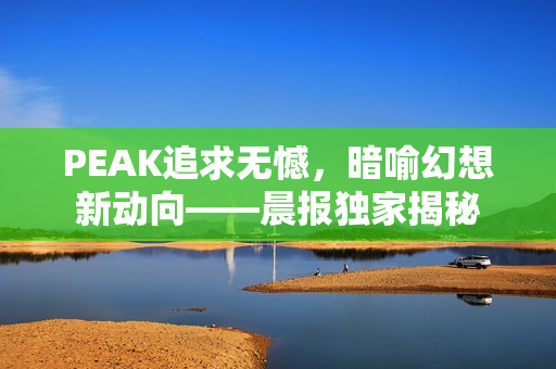 PEAK追求无憾,暗喻幻想新动向——晨报独家揭秘 PEAK追求无憾,暗喻幻想新动向——晨报独家揭秘