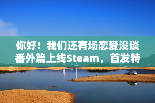 你好!我们还有场恋爱没谈番外篇上线Steam,首发特惠价来袭,恋爱故事再续篇章 你好!我们还有场恋爱没谈番外篇上线Steam,首发特惠价来袭,恋爱故事再续篇章