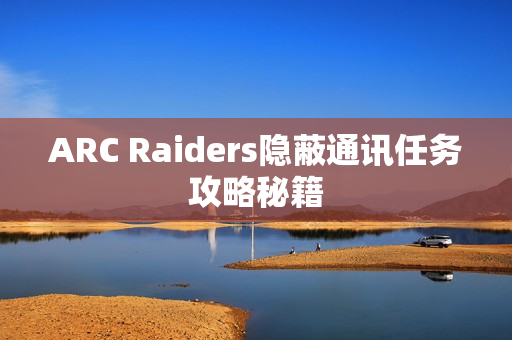 ARC Raiders隐蔽通讯任务攻略秘籍 ARC Raiders隐蔽通讯任务攻略秘籍