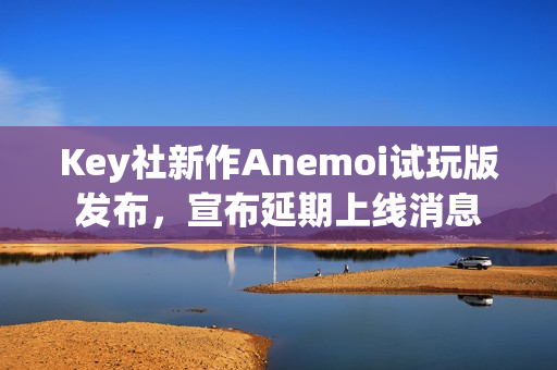 Key社新作Anemoi试玩版发布，宣布延期上线消息