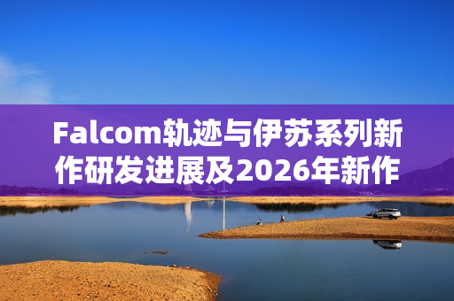 Falcom轨迹与伊苏系列新作研发进展及2026年新作预告