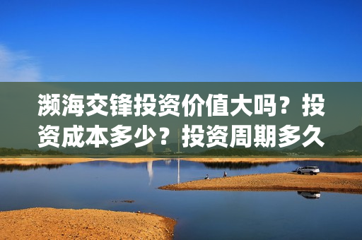 濒海交锋投资价值大吗？投资成本多少？投资周期多久？(濒海交锋电影投资可靠吗)