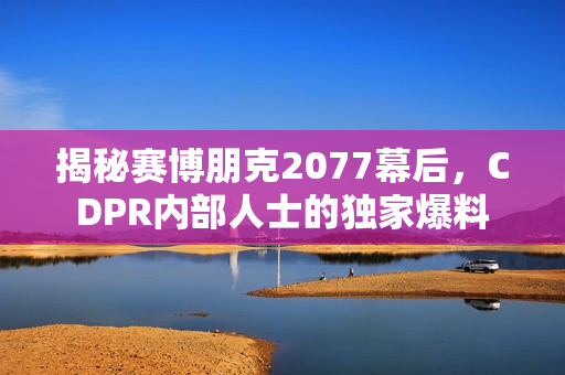 揭秘赛博朋克2077幕后,CDPR内部人士的独家爆料 揭秘赛博朋克2077幕后,CDPR内部人士的独家爆料
