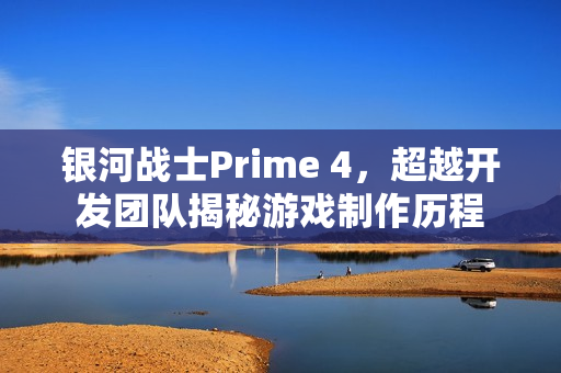 银河战士Prime 4，超越开发团队揭秘游戏制作历程