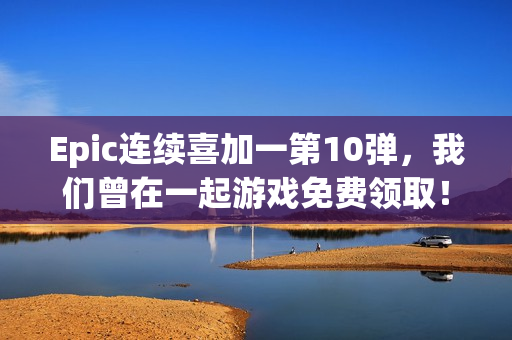 Epic连续喜加一第10弹，我们曾在一起游戏免费领取！