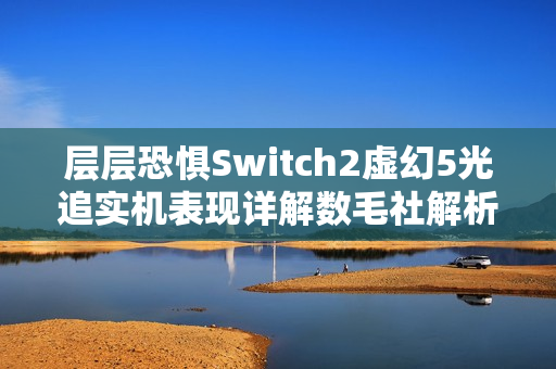 层层恐惧Switch2虚幻5光追实机表现详解数毛社解析