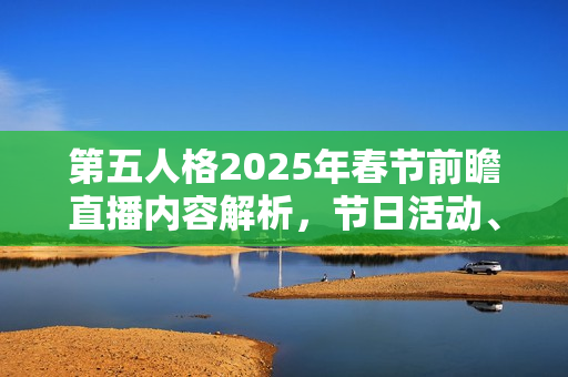 第五人格2025年春节前瞻直播内容解析，节日活动、新角色与新皮肤等亮点抢先看！