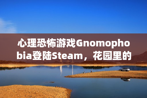 心理恐怖游戏Gnomophobia登陆Steam，花园里的地精版哭泣天使——离开视线即被追杀