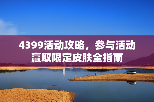 4399活动攻略,参与活动赢取限定皮肤全指南 4399活动攻略,参与活动赢取限定皮肤全指南