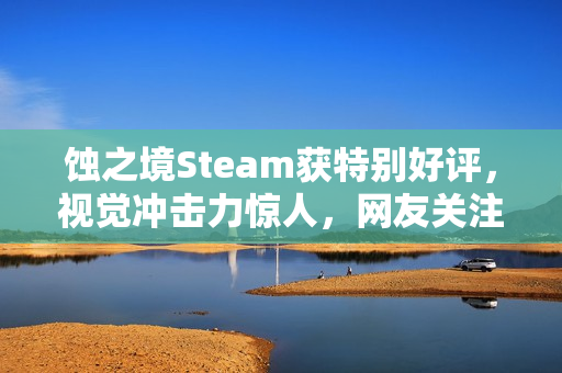 蚀之境Steam获特别好评，视觉冲击力惊人，网友关注作者精神状态，游戏评价热议标题