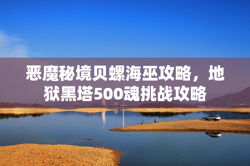 恶魔秘境贝螺海巫攻略，地狱黑塔500魂挑战攻略