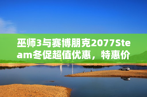 巫师3与赛博朋克2077Steam冬促超值优惠，特惠价来袭