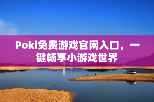 Poki免费游戏官网入口，一键畅享小游戏世界