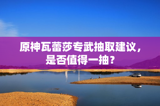 原神瓦蕾莎专武抽取建议，是否值得一抽？