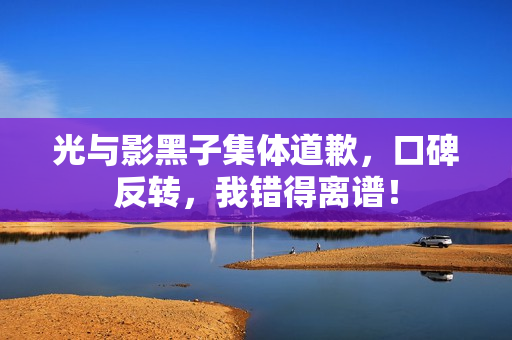 光与影黑子集体道歉,口碑反转,我错得离谱! 光与影黑子集体道歉,口碑反转,我错得离谱!