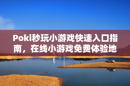 Poki秒玩小游戏快速入口指南，在线小游戏免费体验地址