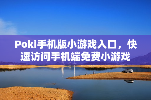 Poki手机版小游戏入口，快速访问手机端免费小游戏