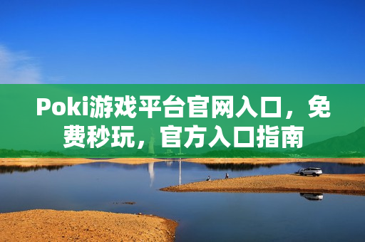 Poki游戏平台官网入口，免费秒玩，官方入口指南