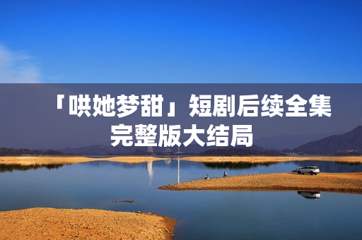 「哄她梦甜」短剧后续全集完整版大结局