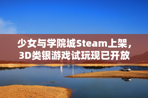 少女与学院城Steam上架，3D类银游戏试玩现已开放