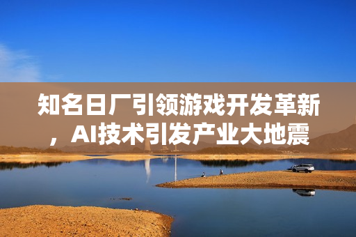 知名日厂引领游戏开发革新，AI技术引发产业大地震