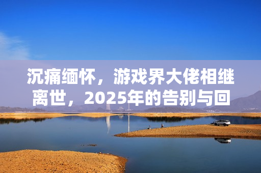 沉痛缅怀，游戏界大佬相继离世，2025年的告别与回忆