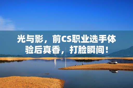 光与影，前CS职业选手体验后真香，打脸瞬间！