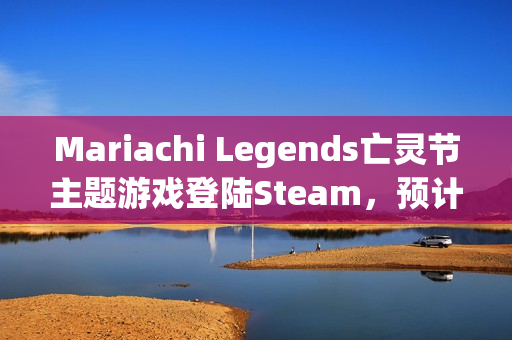 Mariachi Legends亡灵节主题游戏登陆Steam，预计二季度正式上线！