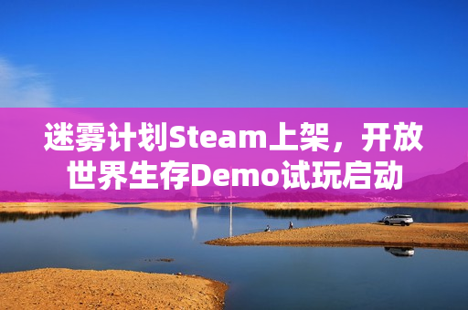 迷雾计划Steam上架,开放世界生存Demo试玩启动 迷雾计划Steam上架,开放世界生存Demo试玩启动
