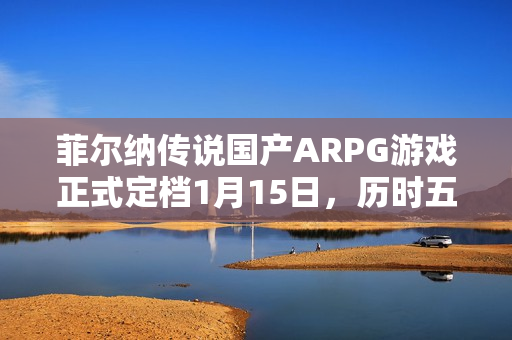 菲尔纳传说国产ARPG游戏正式定档1月15日，历时五年精心打磨的双人团队佳作来袭！