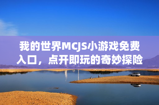 我的世界MCJS小游戏免费入口，点开即玩的奇妙探险之旅！
