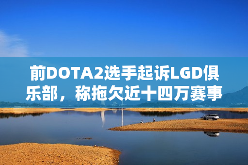 前DOTA2选手起诉LGD俱乐部,称拖欠近十四万赛事奖金纠纷曝光 前DOTA2选手起诉LGD俱乐部,称拖欠近十四万赛事奖金纠纷曝光