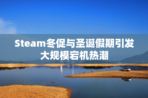 Steam冬促与圣诞假期引发大规模宕机热潮