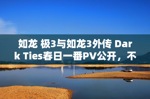 如龙 极3与如龙3外传 Dark Ties春日一番PV公开，不良成员传奇再现