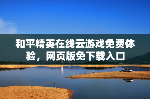 和平精英在线云游戏免费体验，网页版免下载入口
