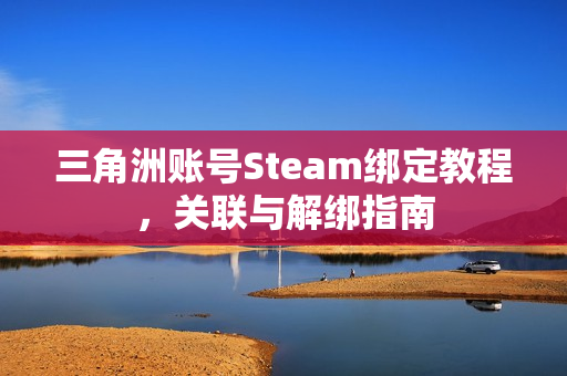 三角洲账号Steam绑定教程，关联与解绑指南
