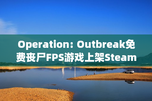 Operation: Outbreak免费丧尸FPS游戏上架Steam，大学生UE5制作获特别好评，玩家热捧！