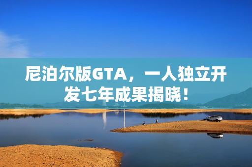 尼泊尔版GTA，一人独立开发七年成果揭晓！