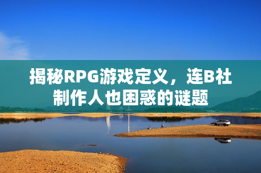 揭秘RPG游戏定义，连B社制作人也困惑的谜题