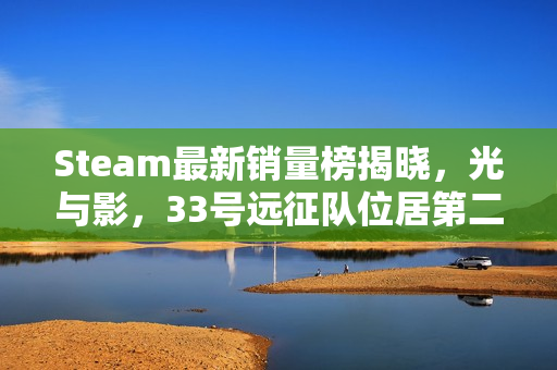 Steam最新销量榜揭晓，光与影，33号远征队位居第二，怪物猎人，荒野上榜