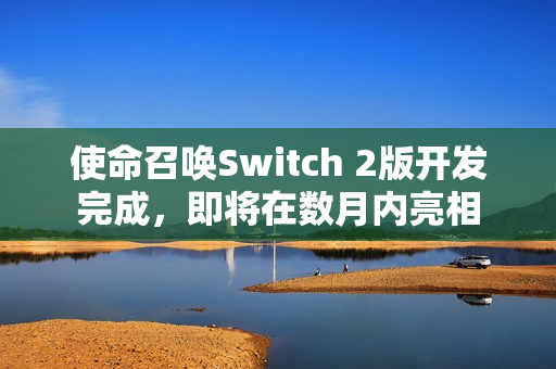 使命召唤Switch 2版开发完成，即将在数月内亮相