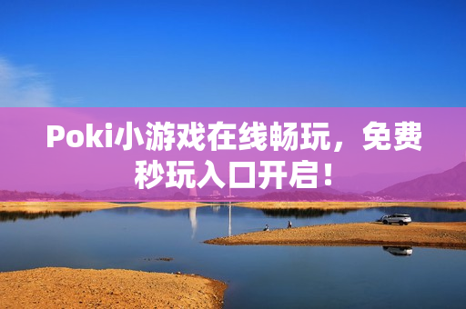 Poki小游戏在线畅玩，免费秒玩入口开启！