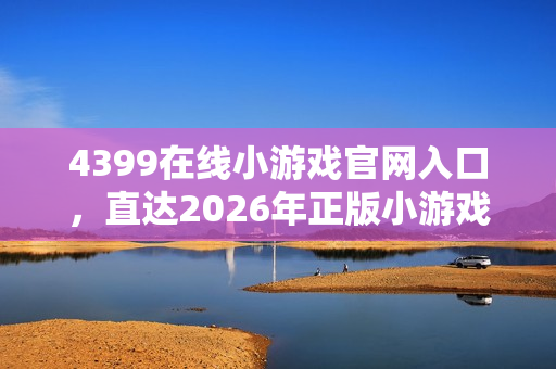 4399在线小游戏官网入口，直达2026年正版小游戏