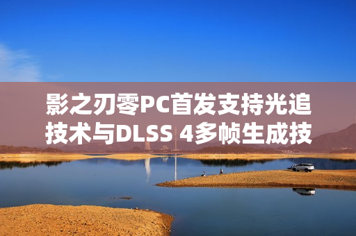 影之刃零PC首发支持光追技术与DLSS 4多帧生成技术，游戏体验再升级！