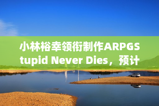 小林裕幸领衔制作ARPGStupid Never Dies，预计于2026年登陆Steam平台