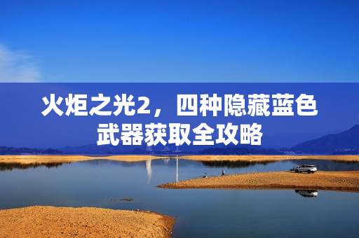 火炬之光2,四种隐藏蓝色武器获取全攻略 火炬之光2,四种隐藏蓝色武器获取全攻略