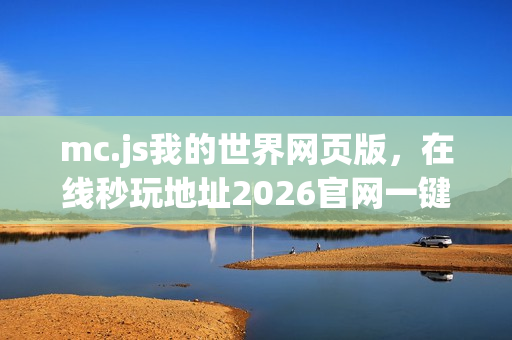 mc.js我的世界网页版，在线秒玩地址2026官网一键体验
