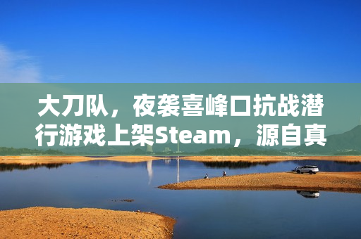 大刀队，夜袭喜峰口抗战潜行游戏上架Steam，源自真实历史事件改编